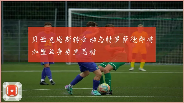 贝西克塔斯转会动态特罗萨德即将加盟放弃劳里恩特