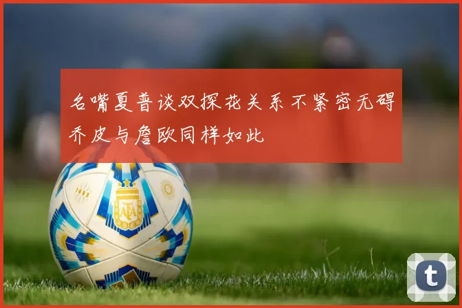 名嘴夏普谈双探花关系不紧密无碍乔皮与詹欧同样如此