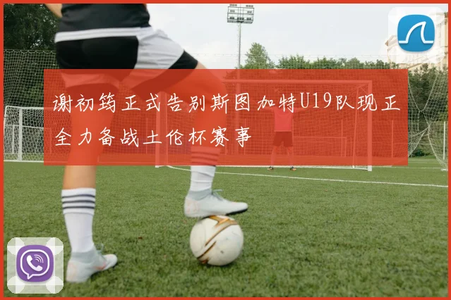 谢初筠正式告别斯图加特U19队现正全力备战土伦杯赛事