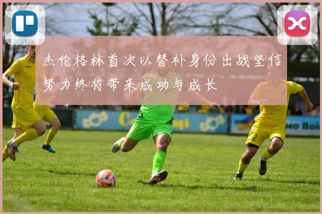 杰伦格林首次以替补身份出战坚信努力终将带来成功与成长