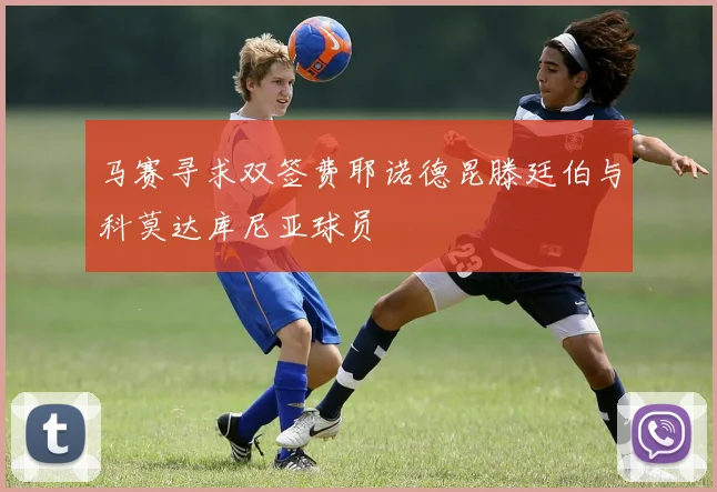 马赛寻求双签费耶诺德昆滕廷伯与科莫达库尼亚球员