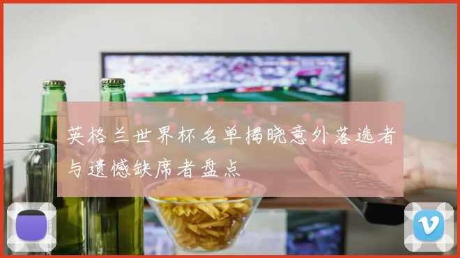 英格兰世界杯名单揭晓意外落选者与遗憾缺席者盘点