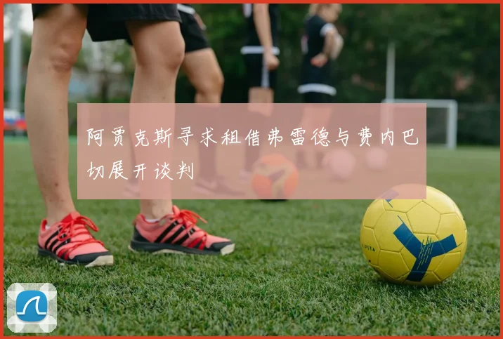 阿贾克斯寻求租借弗雷德与费内巴切展开谈判