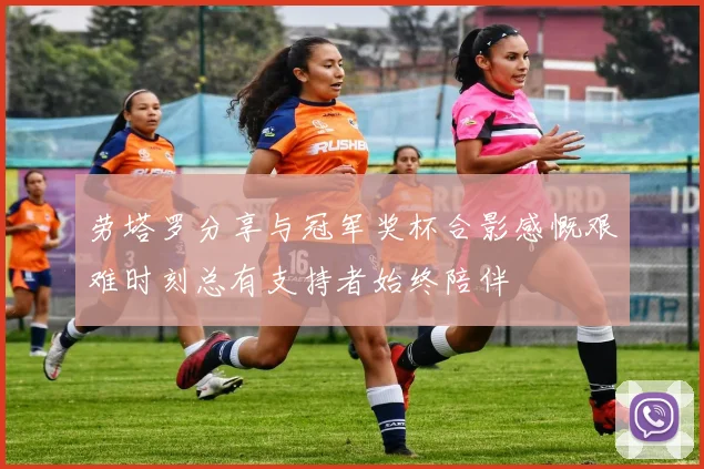 劳塔罗分享与冠军奖杯合影感慨艰难时刻总有支持者始终陪伴