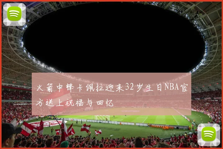 火箭中锋卡佩拉迎来32岁生日NBA官方送上祝福与回忆