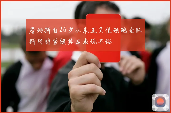詹姆斯自26岁以来正负值领跑全队斯玛特紧随其后表现不俗