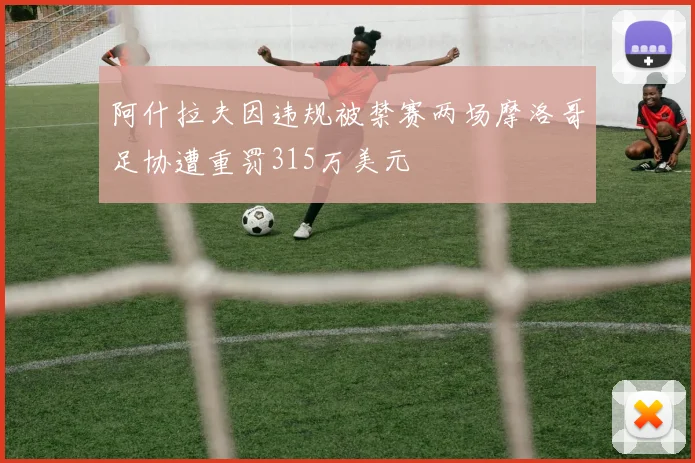 阿什拉夫因违规被禁赛两场摩洛哥足协遭重罚315万美元