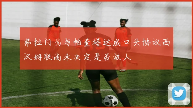弗拉门戈与帕奎塔达成口头协议西汉姆联尚未决定是否放人