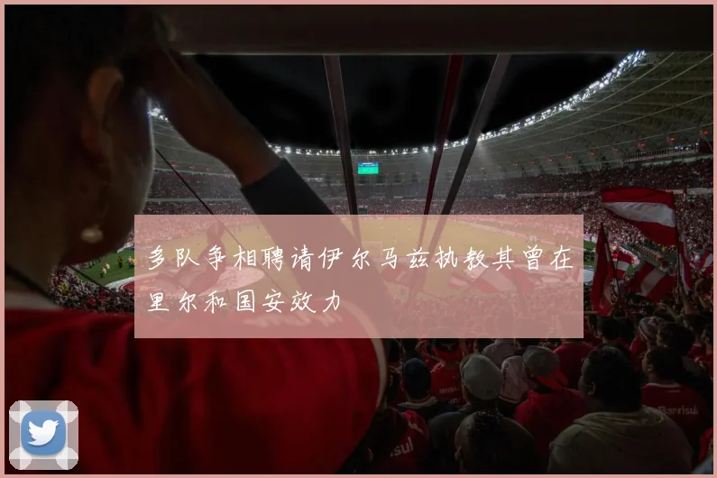 多队争相聘请伊尔马兹执教其曾在里尔和国安效力