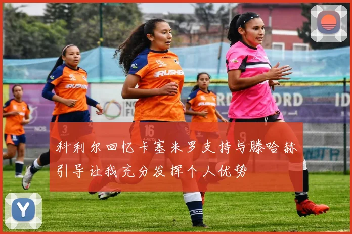 科利尔回忆卡塞米罗支持与滕哈赫引导让我充分发挥个人优势