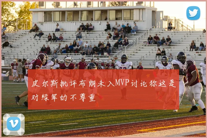 皮尔斯批评布朗未入MVP讨论称这是对绿军的不尊重