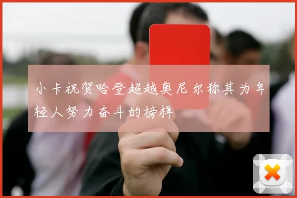 小卡祝贺哈登超越奥尼尔称其为年轻人努力奋斗的榜样