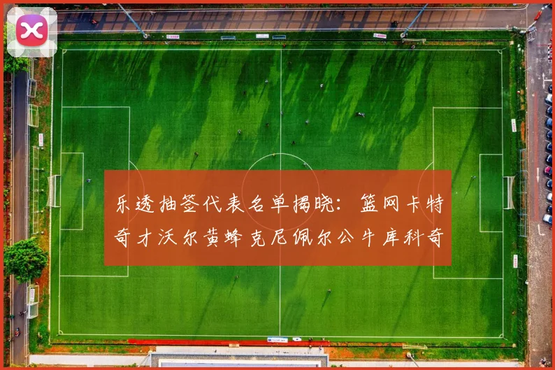 乐透抽签代表名单揭晓：篮网卡特奇才沃尔黄蜂克尼佩尔公牛库科奇齐聚一堂
