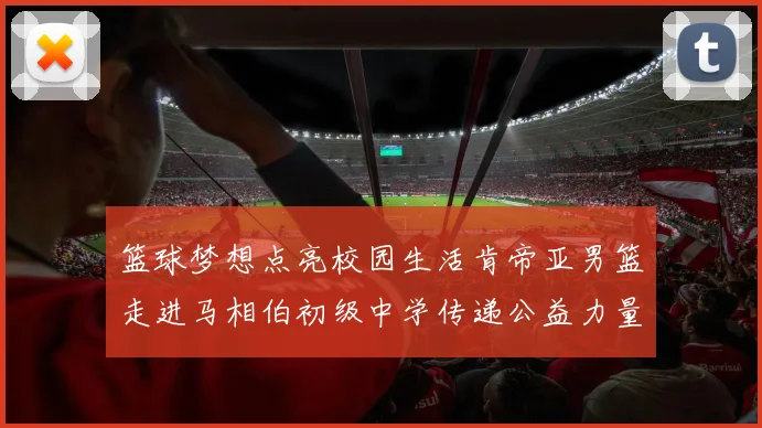 篮球梦想点亮校园生活肯帝亚男篮走进马相伯初级中学传递公益力量