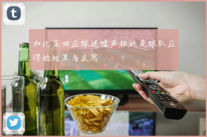 加比亚回应球迷嘘声称这是球队应得的结果与反思
