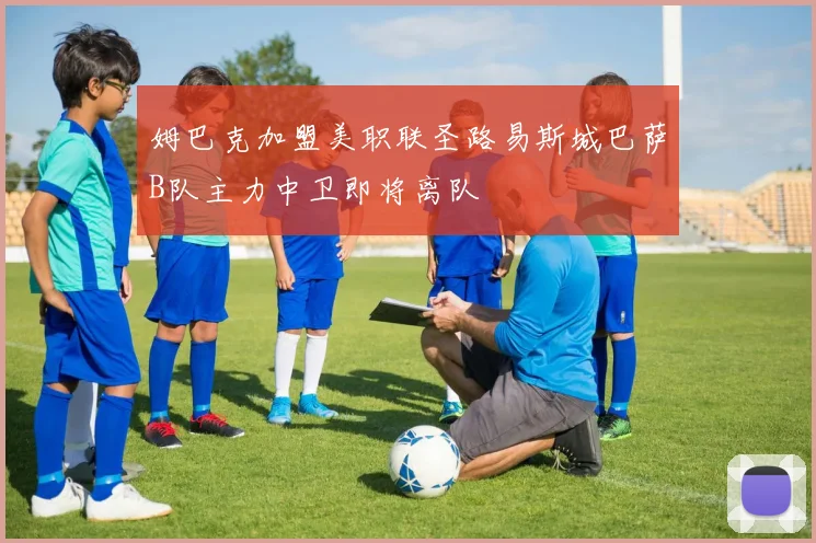 姆巴克加盟美职联圣路易斯城巴萨B队主力中卫即将离队