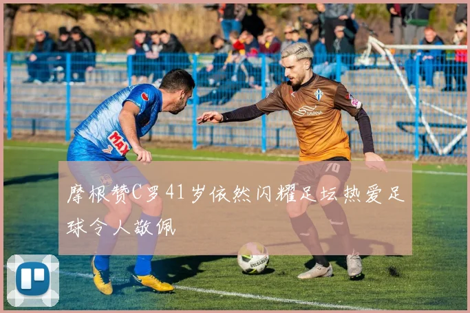 摩根赞C罗41岁依然闪耀足坛热爱足球令人敬佩