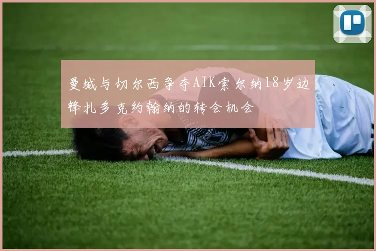 曼城与切尔西争夺AIK索尔纳18岁边锋扎多克约翰纳的转会机会