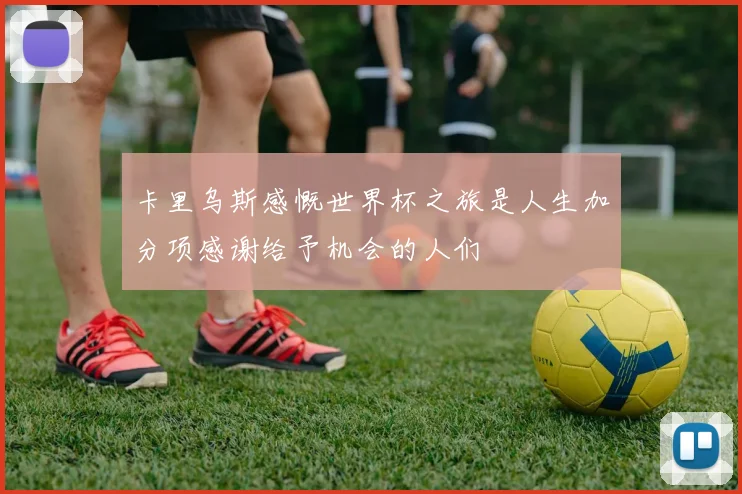 卡里乌斯感慨世界杯之旅是人生加分项感谢给予机会的人们